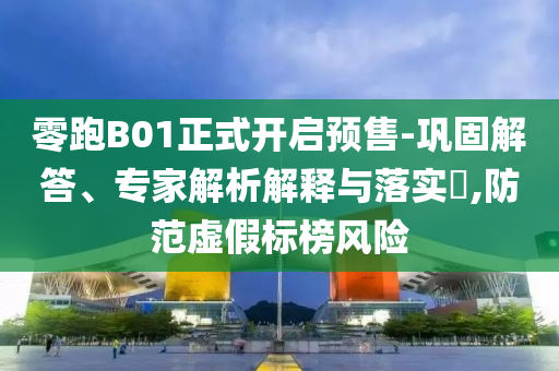 零跑B01正式開啟預(yù)售-鞏固解答、專家解析解釋與落實?,防范虛假標(biāo)榜風(fēng)險