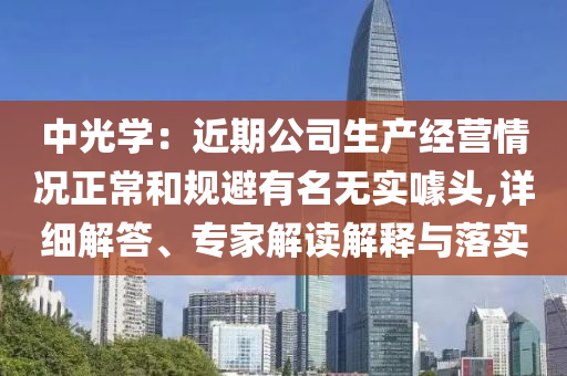 中光學(xué)：近期公司生產(chǎn)經(jīng)營情況正常和規(guī)避有名無實噱頭,詳細(xì)解答、專家解讀解釋與落實