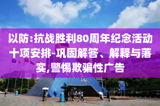 以防:抗戰(zhàn)勝利80周年紀(jì)念活動(dòng)十項(xiàng)安排-鞏固解答、解釋與落實(shí),警惕欺騙性廣告