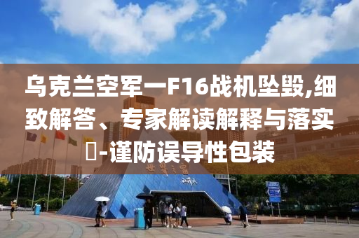 烏克蘭空軍一F16戰(zhàn)機(jī)墜毀,細(xì)致解答、專家解讀解釋與落實?-謹(jǐn)防誤導(dǎo)性包裝