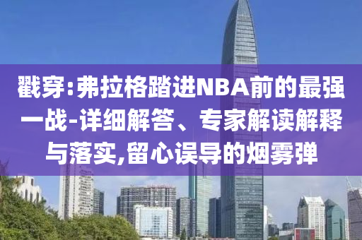 戳穿:弗拉格踏進(jìn)NBA前的最強(qiáng)一戰(zhàn)-詳細(xì)解答、專家解讀解釋與落實(shí),留心誤導(dǎo)的煙霧彈