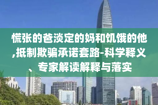 慌張的爸淡定的媽和饑餓的他,抵制欺騙承諾套路-科學釋義、專家解讀解釋與落實