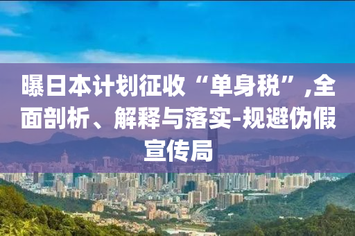 曝日本計(jì)劃征收“單身稅”,全面剖析、解釋與落實(shí)-規(guī)避偽假宣傳局