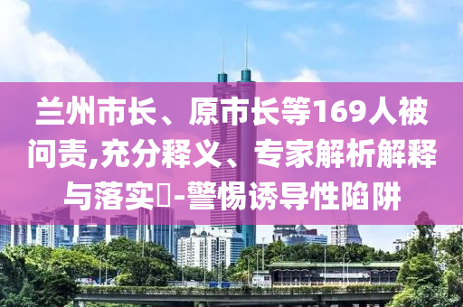 蘭州市長、原市長等169人被問責,充分釋義、專家解析解釋與落實?-警惕誘導性陷阱