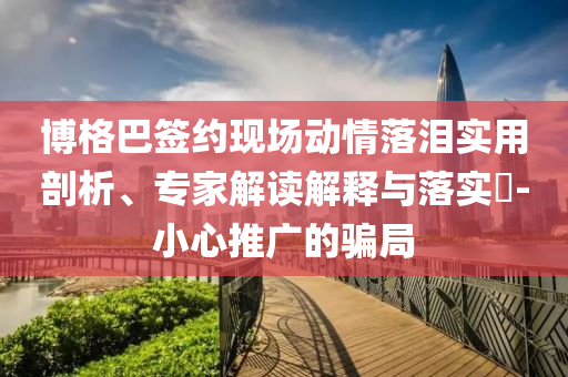 博格巴簽約現(xiàn)場動情落淚實用剖析、專家解讀解釋與落實?-小心推廣的騙局