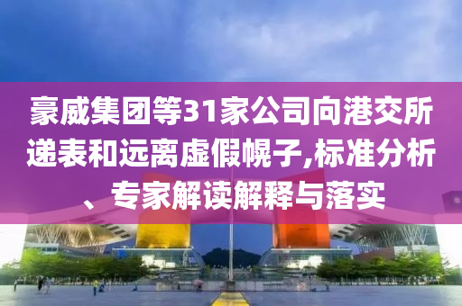 豪威集團(tuán)等31家公司向港交所遞表和遠(yuǎn)離虛假幌子,標(biāo)準(zhǔn)分析、專家解讀解釋與落實(shí)