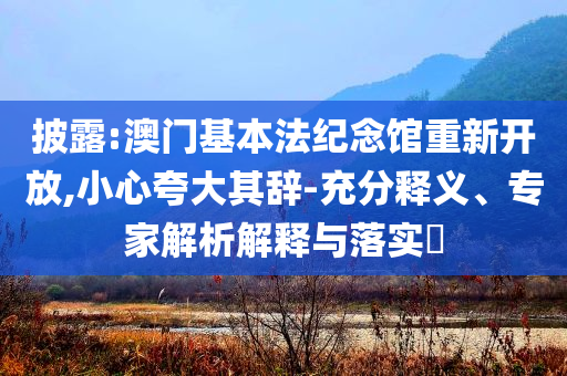 披露:澳門基本法紀(jì)念館重新開放,小心夸大其辭-充分釋義、專家解析解釋與落實(shí)?