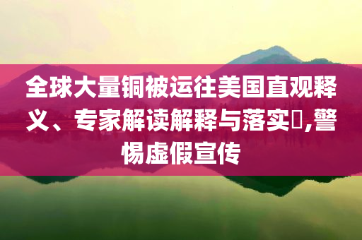 全球大量銅被運(yùn)往美國直觀釋義、專家解讀解釋與落實(shí)?,警惕虛假宣傳