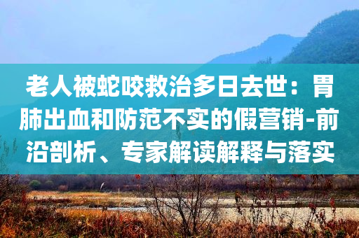 老人被蛇咬救治多日去世：胃肺出血和防范不實(shí)的假營銷-前沿剖析、專家解讀解釋與落實(shí)