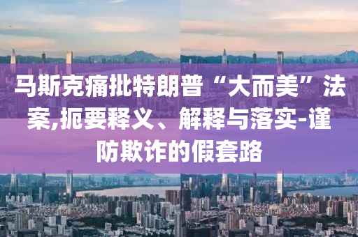馬斯克痛批特朗普“大而美”法案,扼要釋義、解釋與落實(shí)-謹(jǐn)防欺詐的假套路