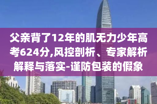 父親背了12年的肌無力少年高考624分,風(fēng)控剖析、專家解析解釋與落實-謹防包裝的假象