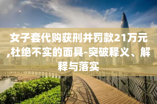 女子套代購獲刑并罰款21萬元,杜絕不實的面具-突破釋義、解釋與落實