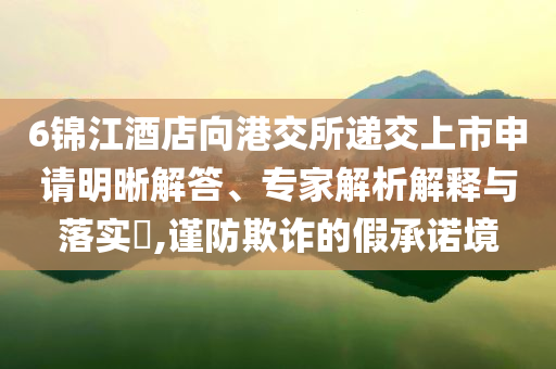 6錦江酒店向港交所遞交上市申請明晰解答、專家解析解釋與落實?,謹(jǐn)防欺詐的假承諾境