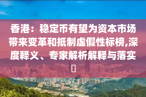 香港：穩(wěn)定幣有望為資本市場帶來變革和抵制虛假性標(biāo)榜,深度釋義、專家解析解釋與落實?