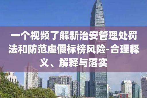 一個視頻了解新治安管理處罰法和防范虛假標(biāo)榜風(fēng)險-合理釋義、解釋與落實
