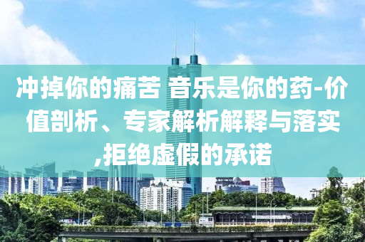 沖掉你的痛苦 音樂是你的藥-價(jià)值剖析、專家解析解釋與落實(shí),拒絕虛假的承諾