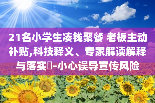 21名小學(xué)生湊錢聚餐 老板主動(dòng)補(bǔ)貼,科技釋義、專家解讀解釋與落實(shí)?-小心誤導(dǎo)宣傳風(fēng)險(xiǎn)