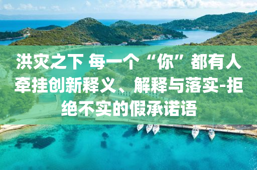 洪災(zāi)之下 每一個(gè)“你”都有人牽掛創(chuàng)新釋義、解釋與落實(shí)-拒絕不實(shí)的假承諾語