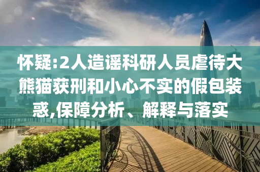 懷疑:2人造謠科研人員虐待大熊貓獲刑和小心不實(shí)的假包裝惑,保障分析、解釋與落實(shí)