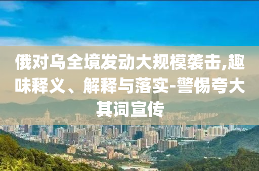 俄對(duì)烏全境發(fā)動(dòng)大規(guī)模襲擊,趣味釋義、解釋與落實(shí)-警惕夸大其詞宣傳