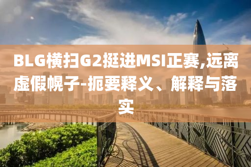 BLG橫掃G2挺進(jìn)MSI正賽,遠(yuǎn)離虛假幌子-扼要釋義、解釋與落實(shí)
