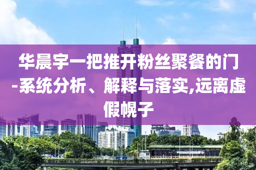 華晨宇一把推開(kāi)粉絲聚餐的門(mén)-系統(tǒng)分析、解釋與落實(shí),遠(yuǎn)離虛假幌子