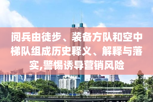 閱兵由徒步、裝備方隊和空中梯隊組成歷史釋義、解釋與落實,警惕誘導(dǎo)營銷風(fēng)險