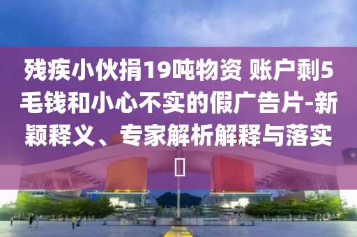 殘疾小伙捐19噸物資 賬戶剩5毛錢(qián)和小心不實(shí)的假?gòu)V告片-新穎釋義、專家解析解釋與落實(shí)?