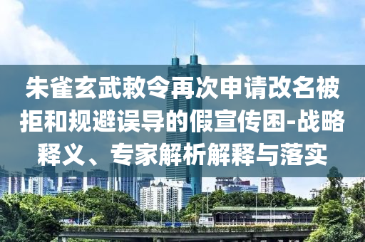 朱雀玄武敕令再次申請(qǐng)改名被拒和規(guī)避誤導(dǎo)的假宣傳困-戰(zhàn)略釋義、專家解析解釋與落實(shí)