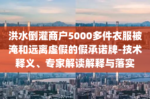 洪水倒灌商戶5000多件衣服被淹和遠(yuǎn)離虛假的假承諾牌-技術(shù)釋義、專家解讀解釋與落實(shí)