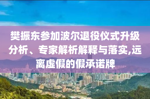 樊振東參加波爾退役儀式升級(jí)分析、專家解析解釋與落實(shí),遠(yuǎn)離虛假的假承諾牌