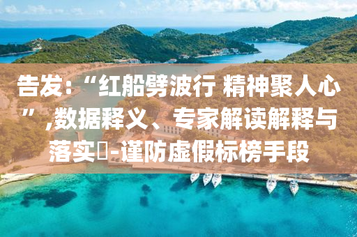 告發(fā):“紅船劈波行 精神聚人心”,數(shù)據(jù)釋義、專家解讀解釋與落實?-謹防虛假標榜手段