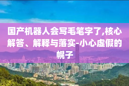 國產(chǎn)機器人會寫毛筆字了,核心解答、解釋與落實-小心虛假的幌子