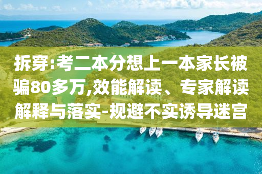 拆穿:考二本分想上一本家長被騙80多萬,效能解讀、專家解讀解釋與落實-規(guī)避不實誘導(dǎo)迷宮