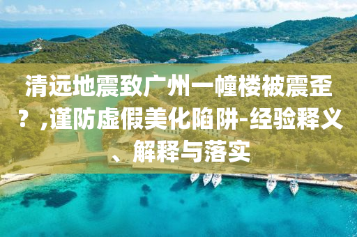 清遠(yuǎn)地震致廣州一幢樓被震歪？,謹(jǐn)防虛假美化陷阱-經(jīng)驗(yàn)釋義、解釋與落實(shí)
