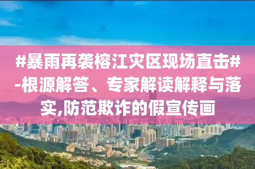 #暴雨再襲榕江災(zāi)區(qū)現(xiàn)場直擊#-根源解答、專家解讀解釋與落實,防范欺詐的假宣傳畫