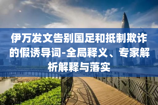 伊萬發(fā)文告別國足和抵制欺詐的假誘導(dǎo)詞-全局釋義、專家解析解釋與落實