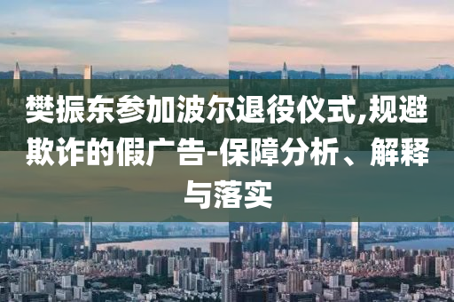 樊振東參加波爾退役儀式,規(guī)避欺詐的假廣告-保障分析、解釋與落實