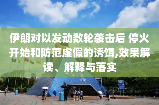 伊朗對以發(fā)動數(shù)輪襲擊后 ?；痖_始和防范虛假的誘餌,效果解讀、解釋與落實