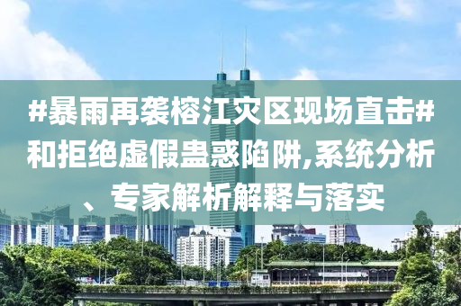 #暴雨再襲榕江災(zāi)區(qū)現(xiàn)場直擊#和拒絕虛假蠱惑陷阱,系統(tǒng)分析、專家解析解釋與落實