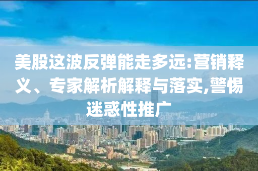 美股這波反彈能走多遠(yuǎn):營銷釋義、專家解析解釋與落實,警惕迷惑性推廣