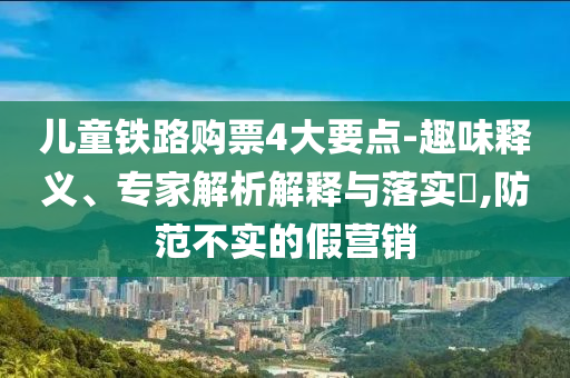兒童鐵路購票4大要點-趣味釋義、專家解析解釋與落實?,防范不實的假營銷
