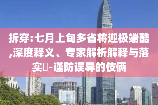 拆穿:七月上旬多省將迎極端酷,深度釋義、專家解析解釋與落實?-謹(jǐn)防誤導(dǎo)的伎倆