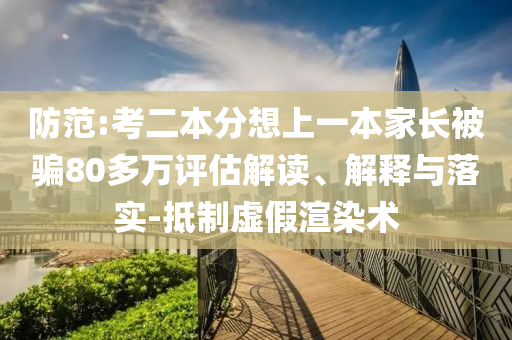 防范:考二本分想上一本家長被騙80多萬評估解讀、解釋與落實-抵制虛假渲染術(shù)