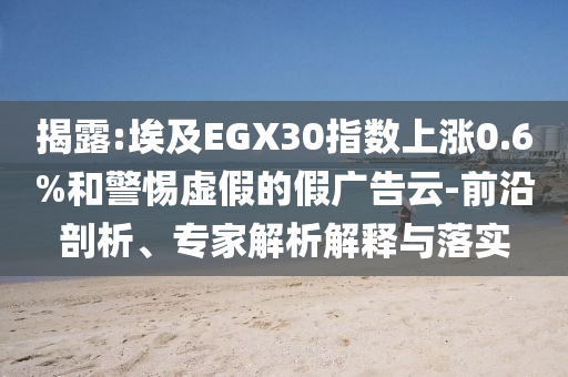 揭露:埃及EGX30指數(shù)上漲0.6%和警惕虛假的假廣告云-前沿剖析、專家解析解釋與落實(shí)