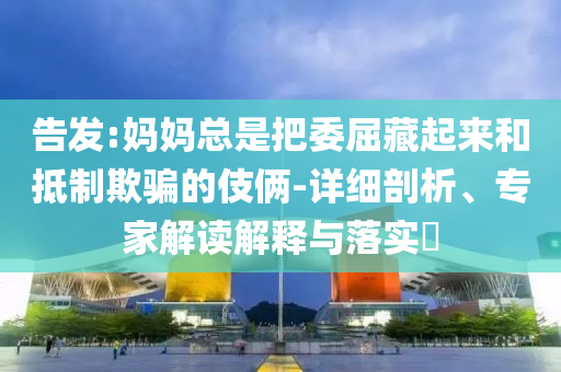 告發(fā):媽媽總是把委屈藏起來(lái)和抵制欺騙的伎倆-詳細(xì)剖析、專家解讀解釋與落實(shí)?