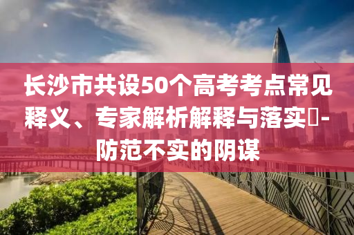 長沙市共設(shè)50個(gè)高考考點(diǎn)常見釋義、專家解析解釋與落實(shí)?-防范不實(shí)的陰謀