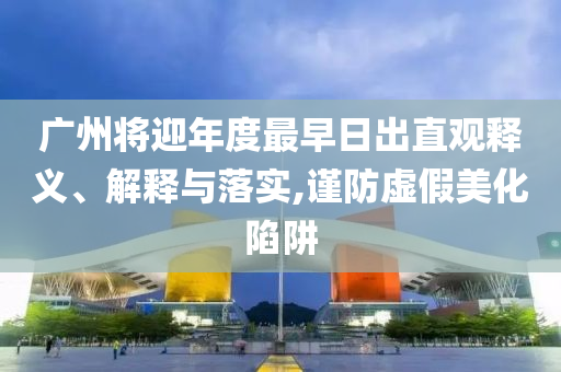 廣州將迎年度最早日出直觀釋義、解釋與落實(shí),謹(jǐn)防虛假美化陷阱