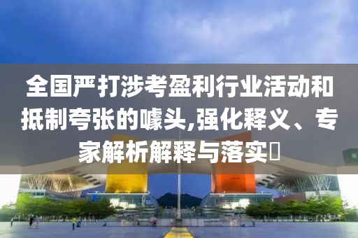 全國(guó)嚴(yán)打涉考盈利行業(yè)活動(dòng)和抵制夸張的噱頭,強(qiáng)化釋義、專家解析解釋與落實(shí)?