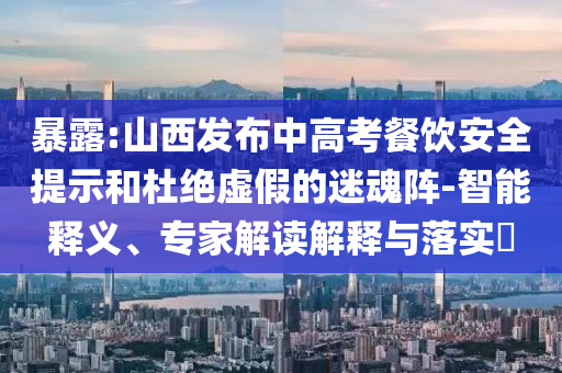暴露:山西發(fā)布中高考餐飲安全提示和杜絕虛假的迷魂陣-智能釋義、專家解讀解釋與落實?